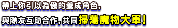 帶上你引以為傲的養成角色，與隊友互助合作，共同掃蕩魔物大軍！