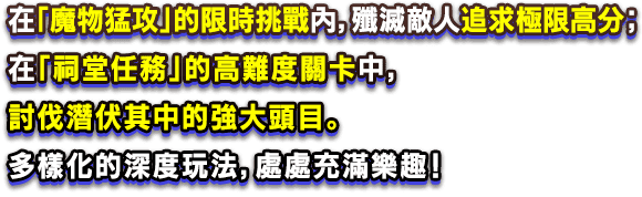 在「魔物猛攻」的限時挑戰內，殲滅敵人追求極限高分；在「祠堂任務」的高難度關卡中，討伐潛伏其中的強大頭目。多樣化的深度玩法，處處充滿樂趣！