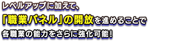 レベルアップに加えて、「職業パネル」の開放を進めることで各職業の能力をさらに強化可能！