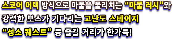스코어 어택 방식으로 마물을 물리치는 “마물 러시”와 강력한 보스가 기다리는 고난도 스테이지 “성소 퀘스트” 등 즐길 거리가 한가득!