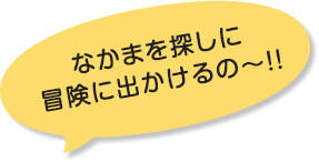 なかまを探しに冒険に出かけるの〜！！