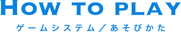 HOW TO PLAY ゲームシステム／遊びかた