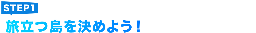 STEP1 旅立つ島を決めよう！