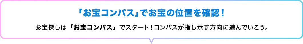 「お宝コンパス」でお宝の位置を確認！　お宝探しは「お宝コンパス」でスタート！コンパスが指し示す方向に進んでいこう。