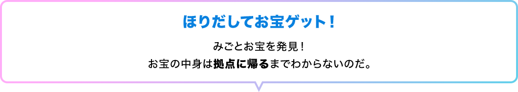 ほりだしてお宝ゲット！　みごとお宝を発見！お宝の中身は拠点に帰るまでわからないのだ。