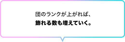 団のランクが上がれば、飾れる数も増えていく。