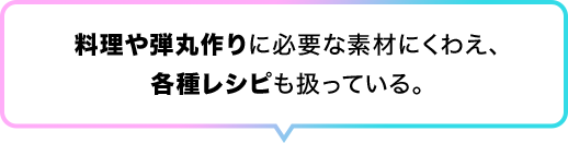 料理や弾丸作りに必要な素材にくわえ、各種レシピも扱っている。