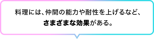 料理には、仲間の能力や耐性を上げるなど、さまざまな効果がある。