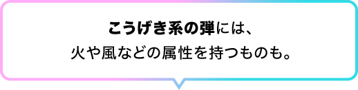 こうげき系の弾には、火や風などの属性を持つものも。