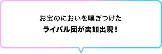 お宝のにおいを嗅ぎつけたライバル団が突如出現！