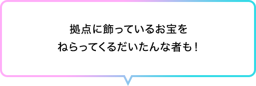 拠点に飾っているお宝をねらってくるだいたんな者も！