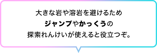 大きな岩や溶岩を避けるためジャンプやかっくうの探索れんけいが使えると役立つぞ。