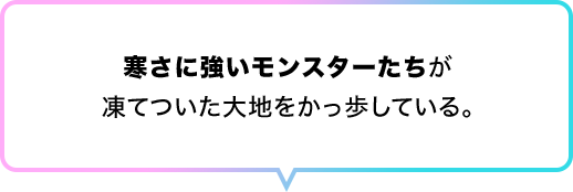 寒さに強いモンスターたちが凍てついた大地をかっ歩している。