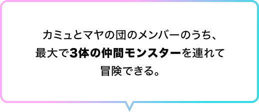 カミュとマヤの団のメンバーのうち、最大で3体の仲間モンスターを連れて冒険できる。