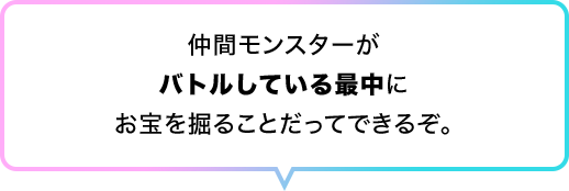 仲間モンスターがバトルしている最中にお宝を掘ることだってできるぞ。