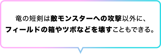 竜の短剣は敵モンスターへの攻撃以外に、フィールドの箱やツボなどを壊すこともできる。