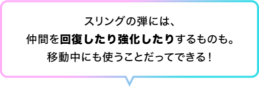 スリングの弾には、仲間を回復したり強化したりするものも。移動中にも使うことだってできる！