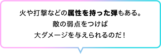 火や打撃などの属性を持った弾もある。敵の弱点をつけば大ダメージを与えられるのだ！