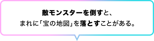 敵モンスターを倒すと、まれに「宝の地図」を落とすことがある。