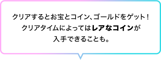 クリアするとお宝とコイン、ゴールドをゲット！クリアタイムによってはレアなコインが入手できることも。