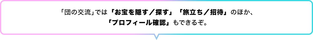 「団の交流」では「お宝を隠す／探す」「旅立ち／招待」のほか、「プロフィール確認」もできるぞ。