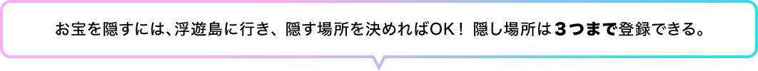 お宝を隠すには、浮遊島に行き、 隠す場所を決めればOK！ 隠し場所は３つまで登録できる。