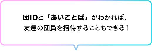 団IDと「あいことば」がわかれば、 友達の団員を招待することもできる！