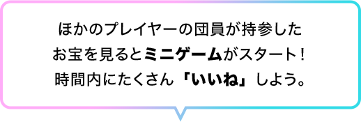 ほかのプレイヤーの団員が持参したお宝を見るとミニゲームがスタート！時間内にたくさん「いいね」しよう。