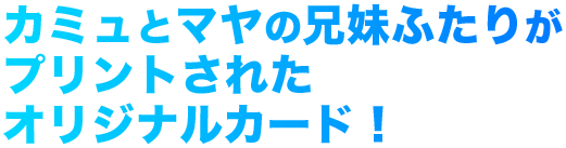 カミュとマヤの兄妹ふたりがプリントされたオリジナルカード！