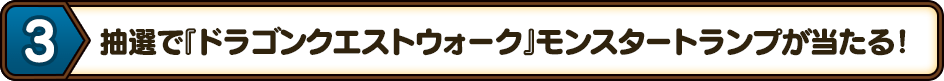 3.抽選で『ドラゴンクエストウォーク』モンスタートランプが当たる！