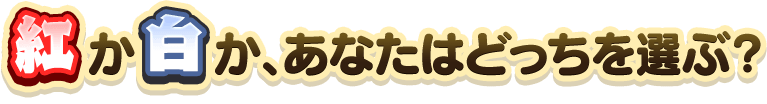 紅か白か、あなたはどっちを選ぶ？