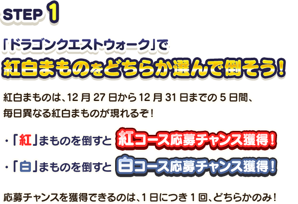 STEP1 「ドラゴンクエストウォーク」で紅白まものをどちらか選んで倒そう！