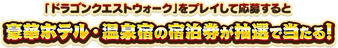 「ドラゴンクエストウォーク」をプレイして応募すると
                                豪華ホテル・温泉宿の宿泊券が抽選で当たる！