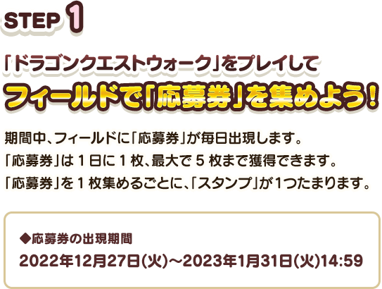 STEP1 「ドラゴンクエストウォーク」をプレイしてフィールドで「応募券」を集めよう！